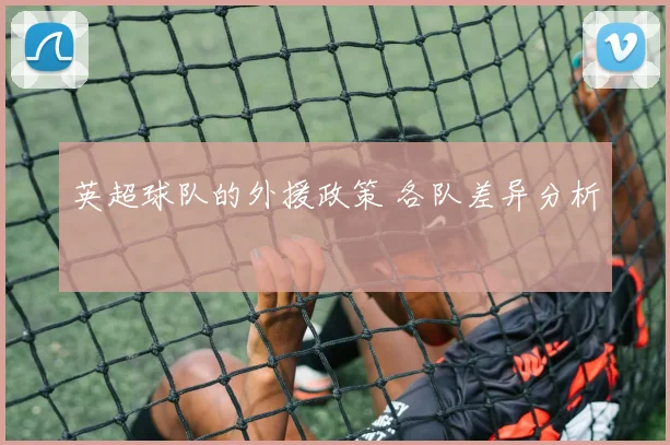 英超球队的外援政策 各队差异分析