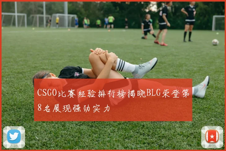 CSGO比赛经验排行榜揭晓BLG荣登第8名展现强劲实力