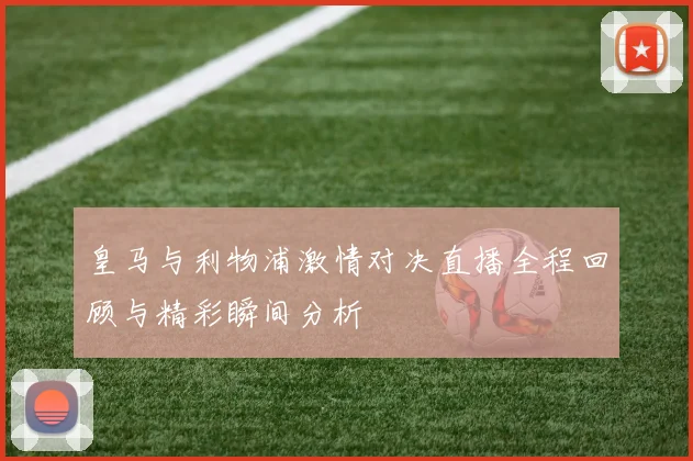 皇马与利物浦激情对决直播全程回顾与精彩瞬间分析