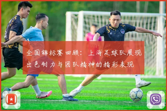 全国锦标赛回顾：上海足球队展现出色耐力与团队精神的精彩表现