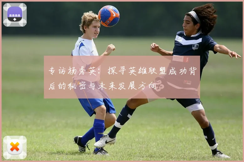 专访杨秀英：探寻英雄联盟成功背后的秘密与未来发展方向