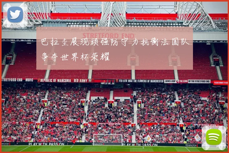 巴拉圭展现顽强防守力抗衡法国队争夺世界杯荣耀