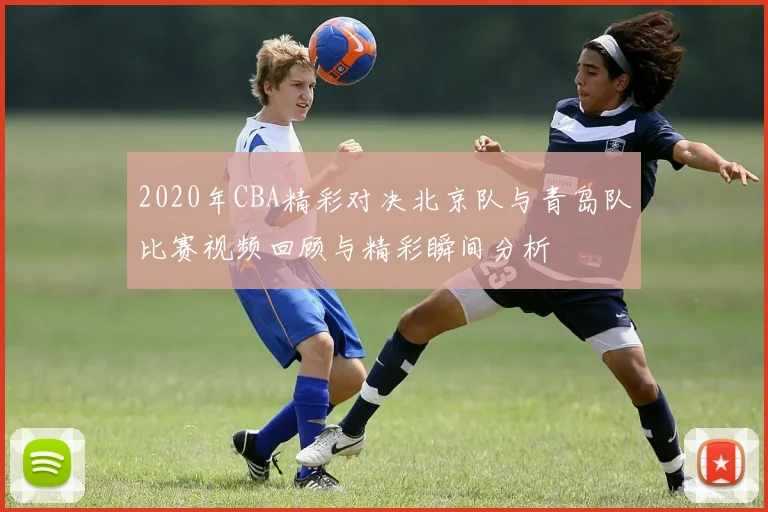 2020年CBA精彩对决北京队与青岛队比赛视频回顾与精彩瞬间分析