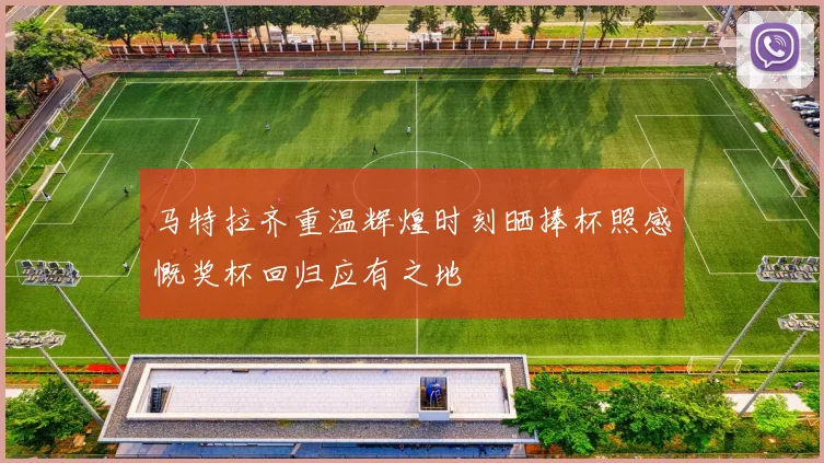 马特拉齐重温辉煌时刻晒捧杯照感慨奖杯回归应有之地