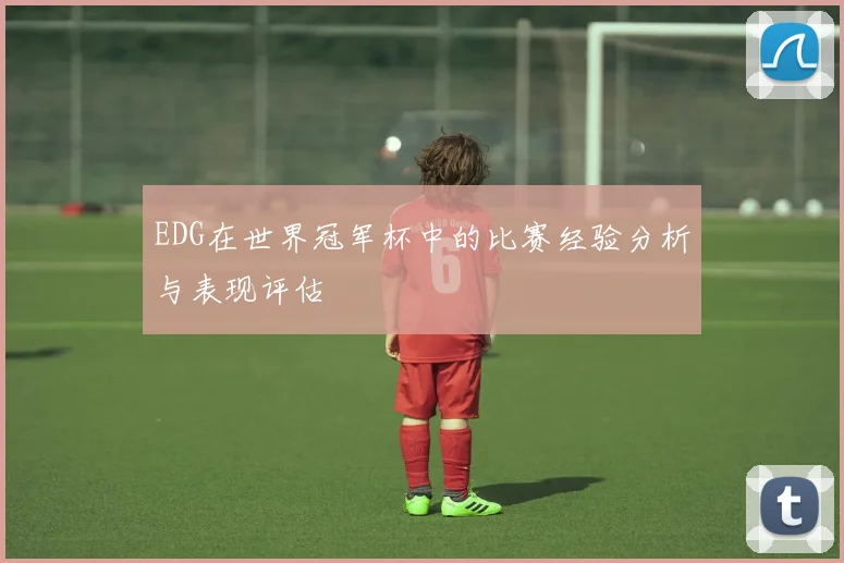 EDG在世界冠军杯中的比赛经验分析与表现评估