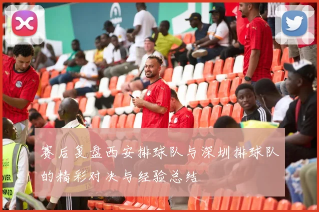 赛后复盘西安排球队与深圳排球队的精彩对决与经验总结