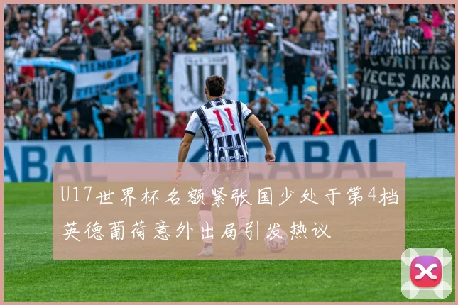 U17世界杯名额紧张国少处于第4档英德葡荷意外出局引发热议
