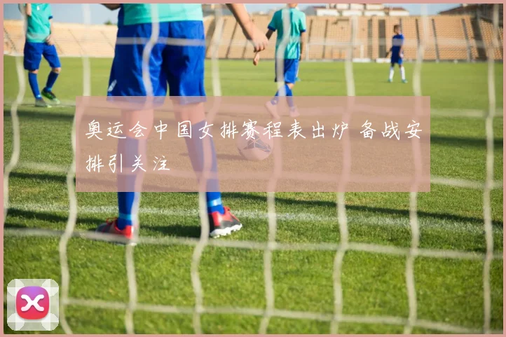 奥运会中国女排赛程表出炉 备战安排引关注